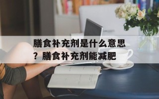 膳食补充剂是什么意思？膳食补充剂能减肥