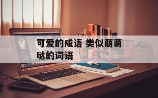 可爱的成语 类似萌萌哒的词语