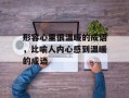 形容心里很温暖的成语，比喻人内心感到温暖的成语
