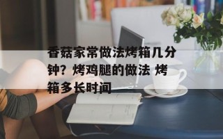 香菇家常做法烤箱几分钟？烤鸡腿的做法 烤箱多长时间