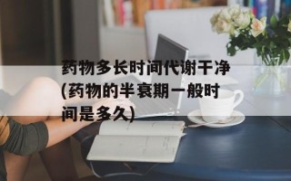 药物多长时间代谢干净(药物的半衰期一般时间是多久)