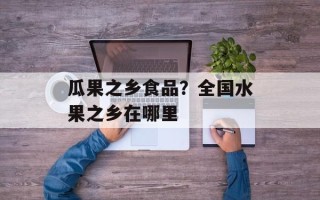 瓜果之乡食品？全国水果之乡在哪里
