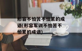 形容不怕苦不怕累的成语(形容军训不怕苦不怕累的成语)