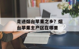 走进烟台苹果之乡？烟台苹果主产区在哪里