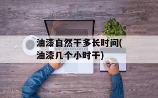 油漆自然干多长时间(油漆几个小时干)