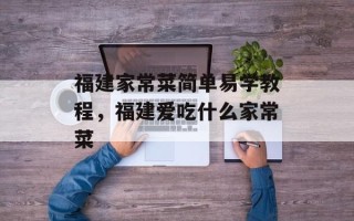 福建家常菜简单易学教程，福建爱吃什么家常菜