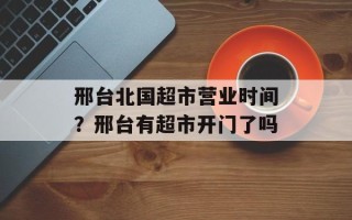 邢台北国超市营业时间？邢台有超市开门了吗