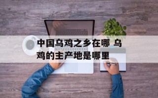 中国乌鸡之乡在哪 乌鸡的主产地是哪里