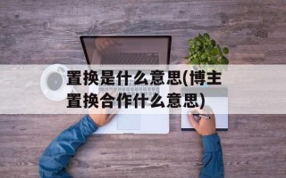 置换是什么意思(博主置换合作什么意思)