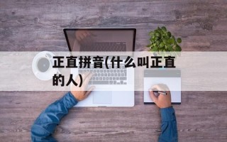 正直拼音(什么叫正直的人)