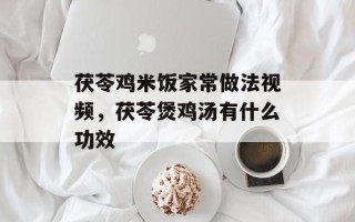 茯苓鸡米饭家常做法视频，茯苓煲鸡汤有什么功效