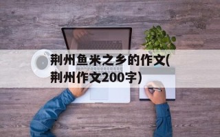 荆州鱼米之乡的作文(荆州作文200字)
