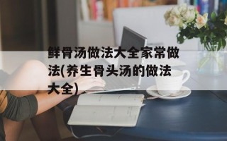 鲜骨汤做法大全家常做法(养生骨头汤的做法大全)