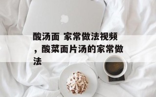 酸汤面 家常做法视频，酸菜面片汤的家常做法