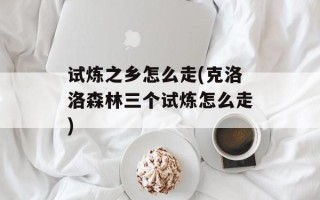 试炼之乡怎么走(克洛洛森林三个试炼怎么走)