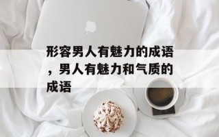 形容男人有魅力的成语，男人有魅力和气质的成语