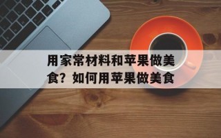 用家常材料和苹果做美食？如何用苹果做美食