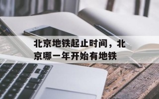 北京地铁起止时间，北京哪一年开始有地铁