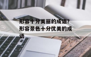 形容十分美丽的成语？形容景色十分优美的成语