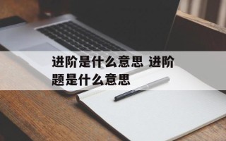 进阶是什么意思 进阶题是什么意思