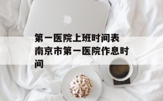 第一医院上班时间表 南京市第一医院作息时间