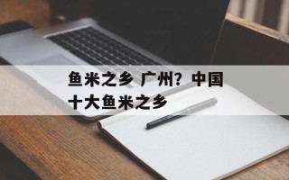 鱼米之乡 广州？中国十大鱼米之乡