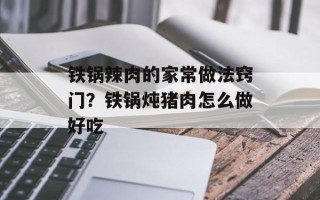 铁锅辣肉的家常做法窍门？铁锅炖猪肉怎么做好吃