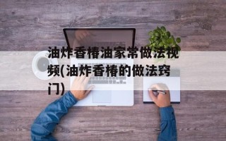油炸香椿油家常做法视频(油炸香椿的做法窍门)