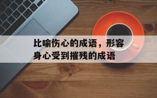 比喻伤心的成语，形容身心受到摧残的成语