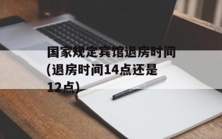 国家规定宾馆退房时间(退房时间14点还是12点)