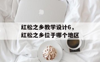 红松之乡教学设计6，红松之乡位于哪个地区