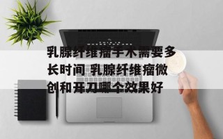 乳腺纤维瘤手术需要多长时间 乳腺纤维瘤微创和开刀哪个效果好