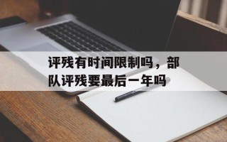 评残有时间限制吗，部队评残要最后一年吗