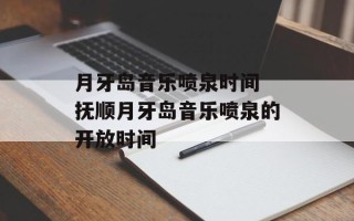 月牙岛音乐喷泉时间 抚顺月牙岛音乐喷泉的开放时间