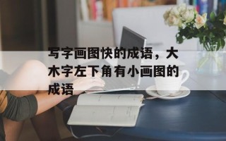 写字画图快的成语，大木字左下角有小画图的成语
