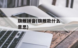 旗舰拼音(旗舰款什么意思)