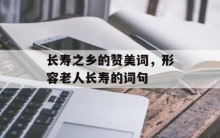 长寿之乡的赞美词，形容老人长寿的词句