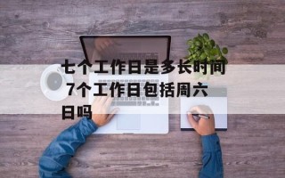 七个工作日是多长时间 7个工作日包括周六日吗