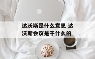 达沃斯是什么意思 达沃斯会议是干什么的