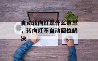 自动转向灯是什么意思，转向灯不自动回位解决