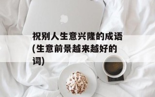 祝别人生意兴隆的成语(生意前景越来越好的词)