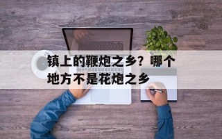 镇上的鞭炮之乡？哪个地方不是花炮之乡