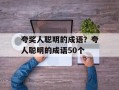 夸奖人聪明的成语？夸人聪明的成语50个