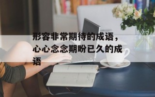 形容非常期待的成语，心心念念期盼已久的成语