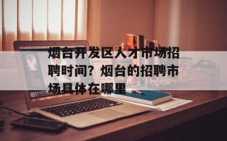 烟台开发区人才市场招聘时间？烟台的招聘市场具体在哪里