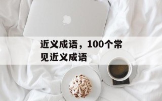 近义成语，100个常见近义成语