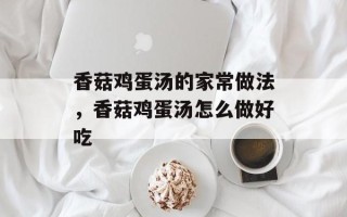 香菇鸡蛋汤的家常做法，香菇鸡蛋汤怎么做好吃