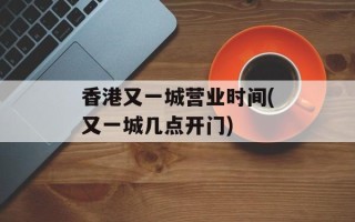 香港又一城营业时间(又一城几点开门)