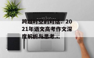 跨越时空的对话：2021年语文高考作文深度解析与思考
