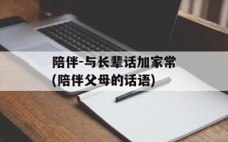 陪伴-与长辈话加家常(陪伴父母的话语)